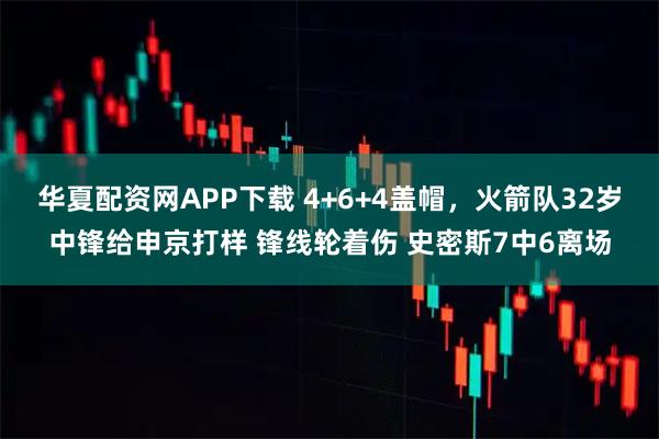 华夏配资网APP下载 4+6+4盖帽，火箭队32岁中锋给申京打样 锋线轮着伤 史密斯7中6离场