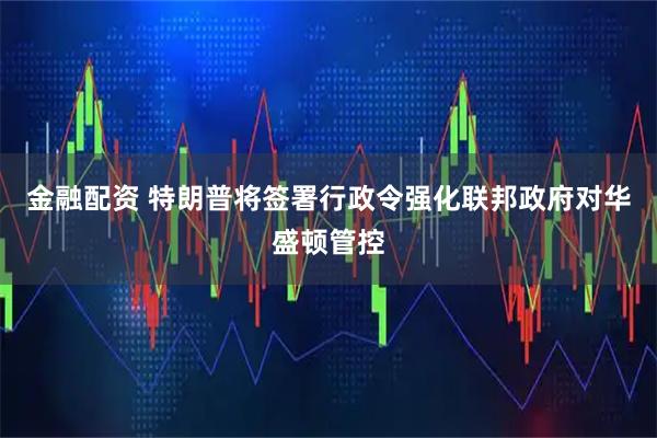 金融配资 特朗普将签署行政令强化联邦政府对华盛顿管控