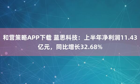 和营策略APP下载 蓝思科技：上半年净利润11.43亿元，同比增长32.68%