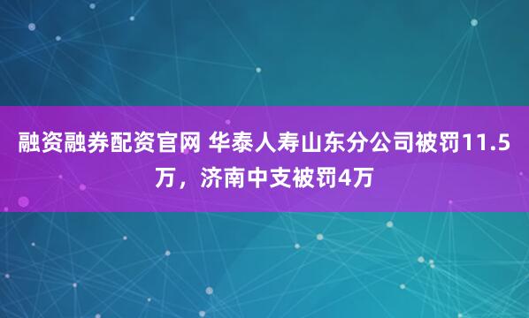 融资融券配资官网 华泰人寿山东分公司被罚11.5万，济南中支被罚4万