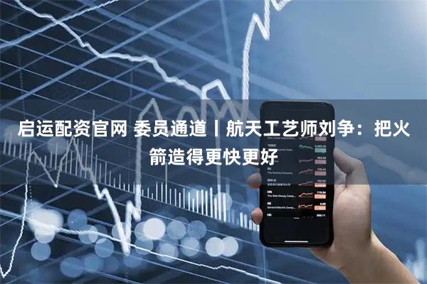 启运配资官网 委员通道丨航天工艺师刘争：把火箭造得更快更好