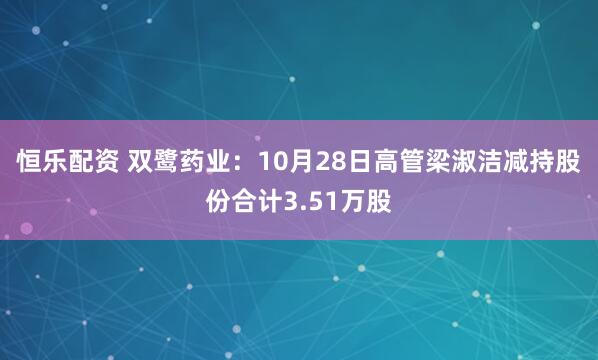 恒乐配资 双鹭药业：10月28日高管梁淑洁减持股份合计3.51万股