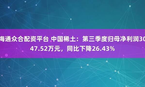 海通众合配资平台 中国稀土：第三季度归母净利润3047.52万元，同比下降26.43%