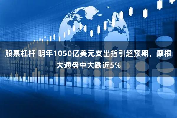 股票杠杆 明年1050亿美元支出指引超预期，摩根大通盘中大跌近5%